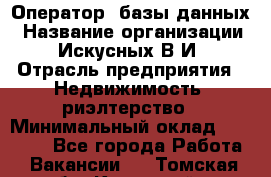 Оператор  базы данных › Название организации ­ Искусных В.И › Отрасль предприятия ­ Недвижимость, риэлтерство › Минимальный оклад ­ 14 000 - Все города Работа » Вакансии   . Томская обл.,Кедровый г.